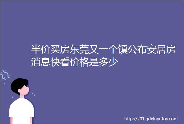 半价买房东莞又一个镇公布安居房消息快看价格是多少