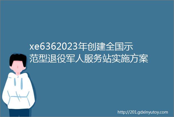 xe6362023年创建全国示范型退役军人服务站实施方案